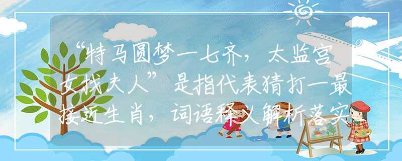 “特马圆梦一七齐，太监宫女找夫人”是指代表猜打一最接近生肖，词语释义解析落实
