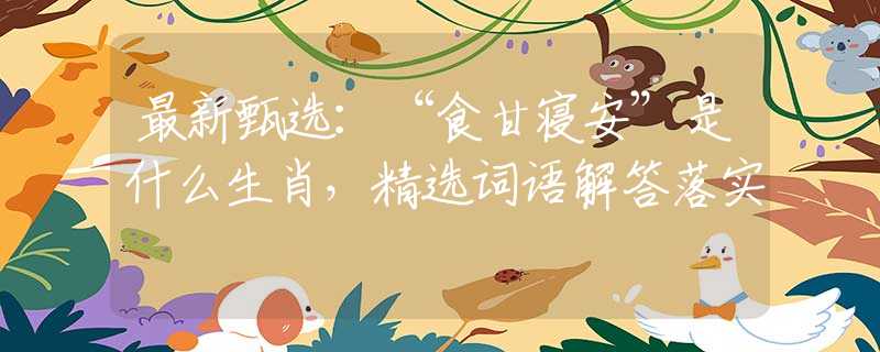 最新甄选：“食甘寝安”是什么生肖，精选词语解答落实