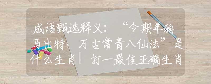 成语甄选释义：“今期羊狗马出特，万古常青八仙法”是什么生肖|打一最佳正确生肖哪个准确|猜解词语溯源释义解释