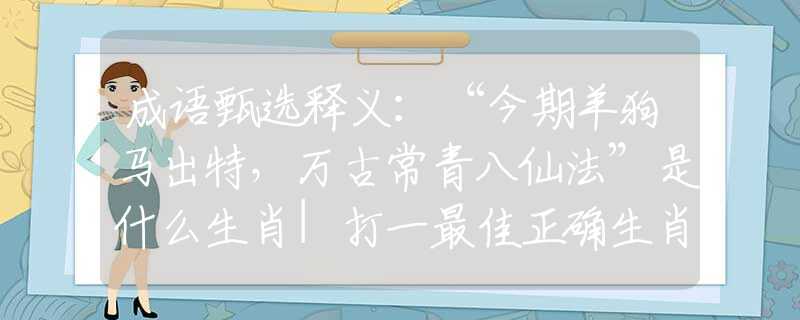 成语甄选释义：“今期羊狗马出特，万古常青八仙法”是什么生肖|打一最佳正确生肖哪个准确|猜解词语溯源释义解释