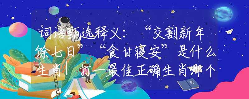 词语甄选释义：“交割新年馀七日”“食甘寝安”是什么生肖|打一最佳正确生肖哪个准确|猜解词语溯源释义解释