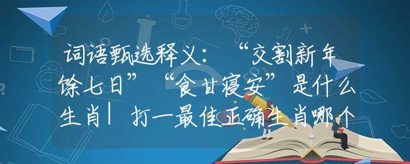 词语甄选释义：“交割新年馀七日”“食甘寝安”是什么生肖|打一最佳正确生肖哪个准确|猜解词语溯源释义解释