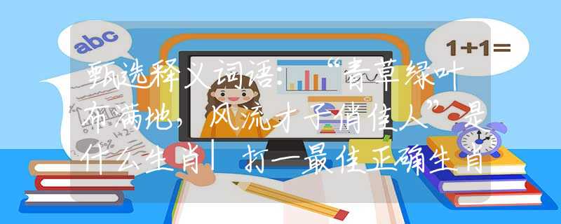 甄选释义词语：“青草绿叶布满地，风流才子俏佳人”是什么生肖|打一最佳正确生肖哪个准确|猜解词语溯源释义解释
