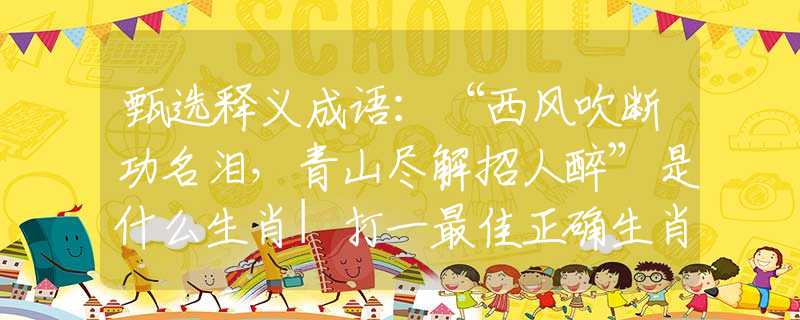 甄选释义成语：“西风吹断功名泪，青山尽解招人醉”是什么生肖|打一最佳正确生肖哪个准确|猜解词语溯源释义解释