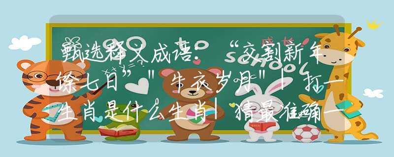 甄选释义成语：“交割新年馀七日”＂牛衣岁月＂|打一生肖是什么生肖|猜最准确一肖|，含义落实阐述详解