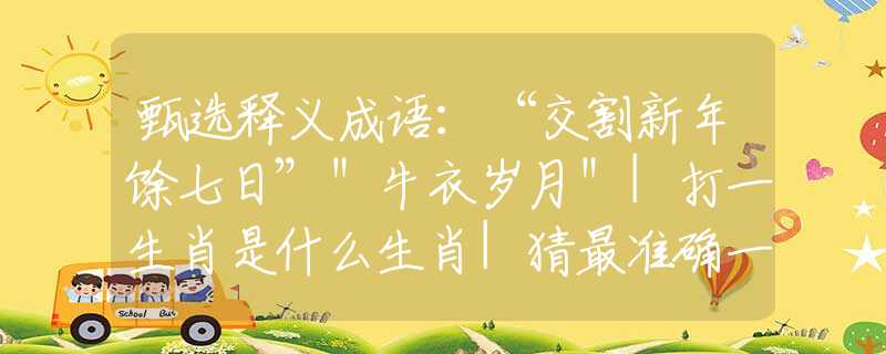 甄选释义成语：“交割新年馀七日”＂牛衣岁月＂|打一生肖是什么生肖|猜最准确一肖|，含义落实阐述详解