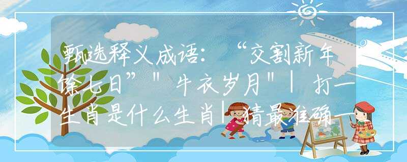 甄选释义成语：“交割新年馀七日”＂牛衣岁月＂|打一生肖是什么生肖|猜最准确一肖|，含义落实阐述详解