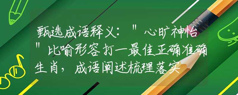 甄选成语释义:＂心旷神怡＂比喻形容打一最佳正确准确生肖，成语阐述梳理落实