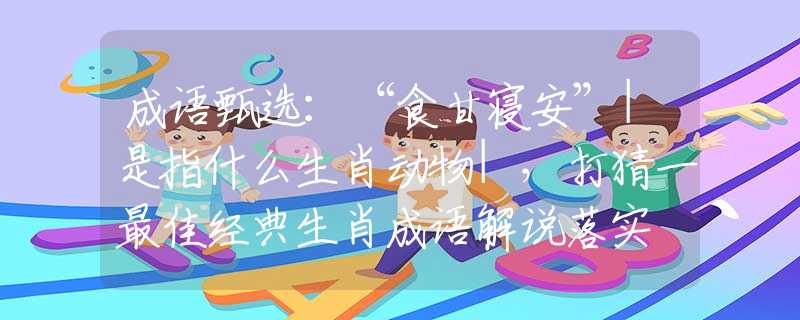 成语甄选：“食甘寝安”|是指什么生肖动物|，打猜一最佳经典生肖成语解说落实