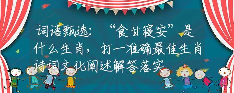 词语甄选：“食甘寝安”是什么生肖，打一准确最佳生肖诗词文化阐述解答落实