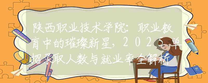 陕西职业技术学院：职业教育中的璀璨新星，2025单招录取人数与就业率全解析