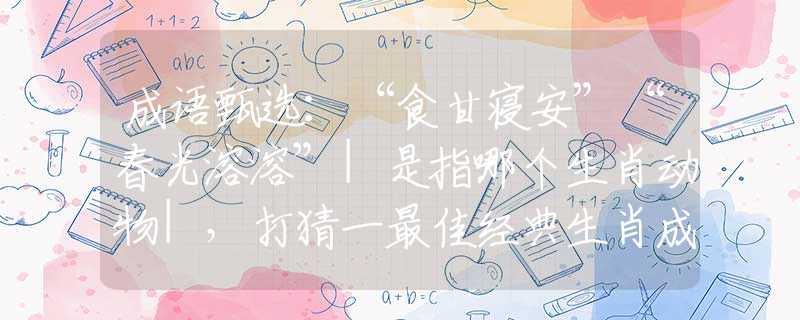 成语甄选：“食甘寝安”“春光溶溶”|是指哪个生肖动物|，打猜一最佳经典生肖成语解说落实