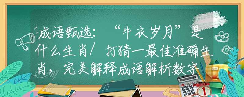 成语甄选：“牛衣岁月”是什么生肖/打猜一最佳准确生肖，完美解释成语解析数字