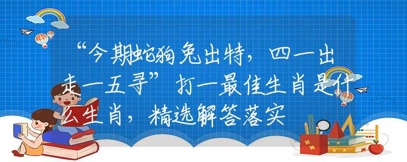 “今期蛇狗兔出特，四一出走一五寻”打一最佳生肖是什么生肖，精选解答落实