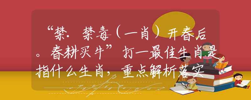 “禁.禁毒（一肖）开春后。春耕买牛”打一最佳生肖是指什么生肖，重点解析落实