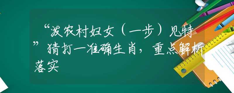 “泼农村妇女（一步）见特”猜打一准确生肖，重点解析落实