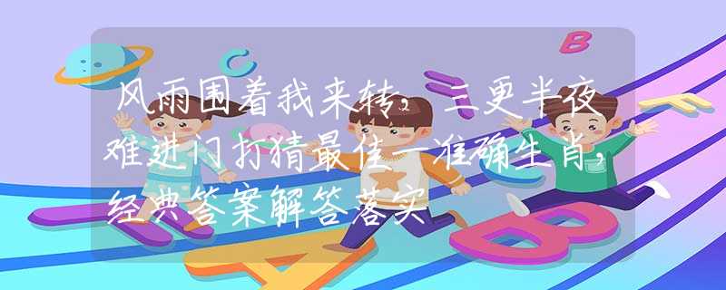 风雨围着我来转，三更半夜难进门打猜最佳一准确生肖，经典答案解答落实