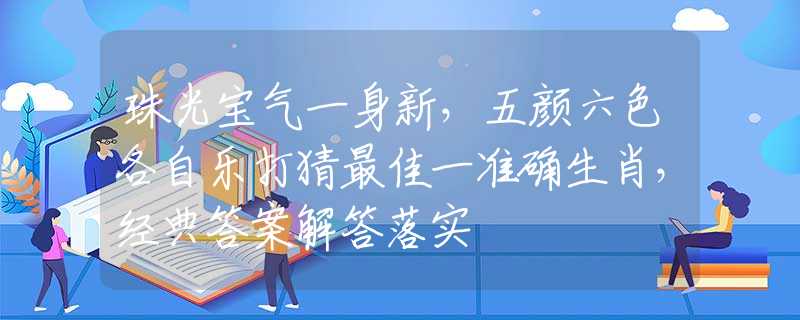 珠光宝气一身新，五颜六色各自乐打猜最佳一准确生肖，经典答案解答落实