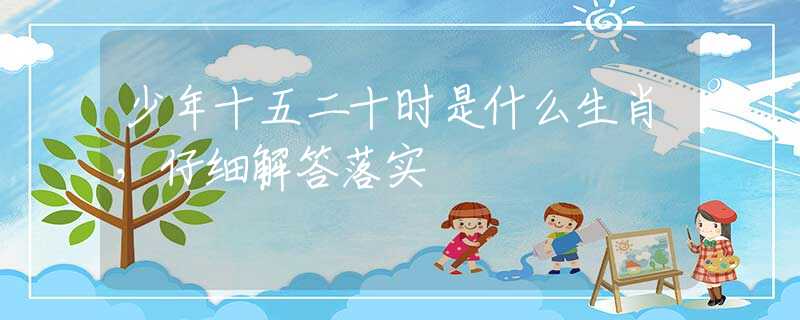少年十五二十时是什么生肖，仔细解答落实