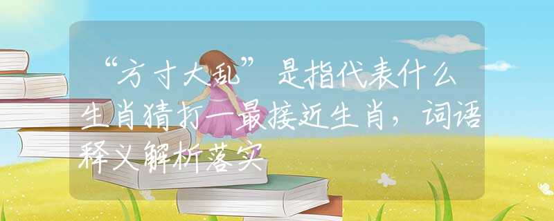 “方寸大乱”是指代表什么生肖猜打一最接近生肖，词语释义解析落实
