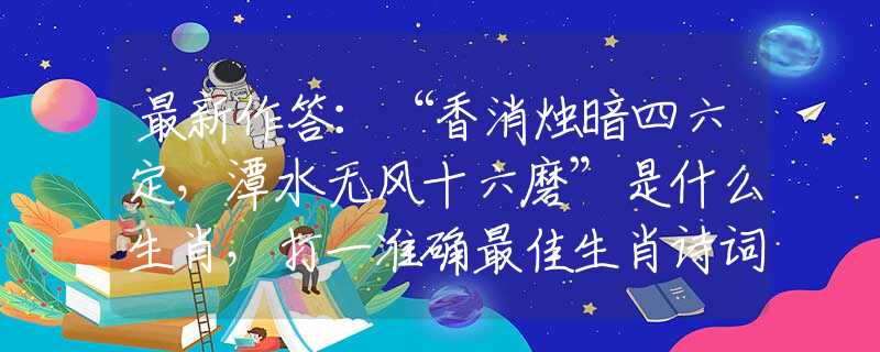 最新作答：“香消烛暗四六定，潭水无风十六磨”是什么生肖，打一准确最佳生肖诗词文化阐述解答落实