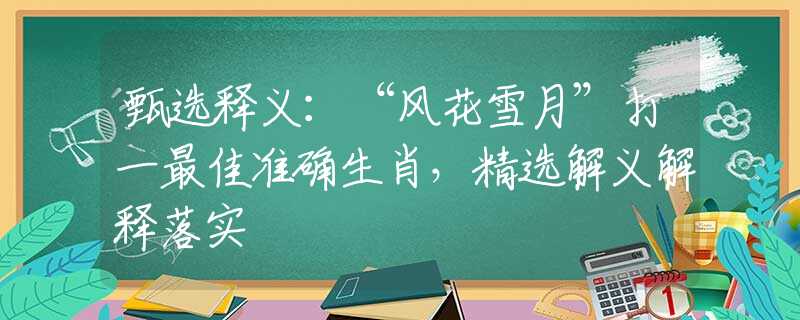 甄选释义：“风花雪月”打一最佳准确生肖，精选解义解释落实