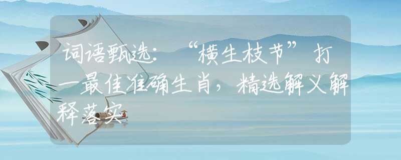 词语甄选：“横生枝节”打一最佳准确生肖，精选解义解释落实