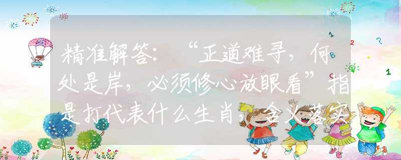 精准解答：“正道难寻，何处是岸，必须修心放眼看”指是打代表什么生肖，含义落实阐述详解