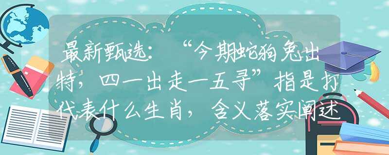 最新甄选：“今期蛇狗兔出特，四一出走一五寻”指是打代表什么生肖，含义落实阐述详解
