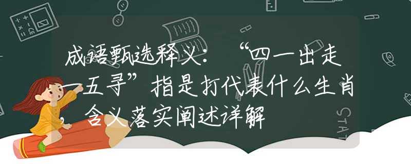 成语甄选释义：“四一出走一五寻”指是打代表什么生肖，含义落实阐述详解