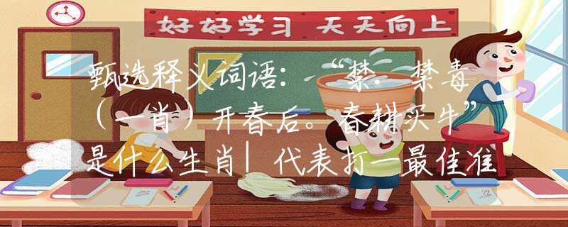 甄选释义词语：“禁.禁毒（一肖）开春后。春耕买牛”是什么生肖|代表打一最佳准确哪个生肖|猜解一词语溯源释义