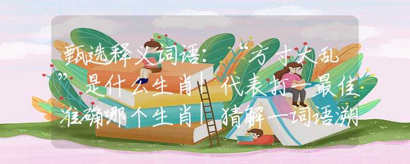 甄选释义词语：“方寸大乱”是什么生肖|代表打一最佳准确哪个生肖|猜解一词语溯源释义