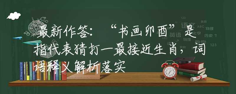 最新作答：“书画卯酉”是指代表猜打一最接近生肖，词语释义解析落实
