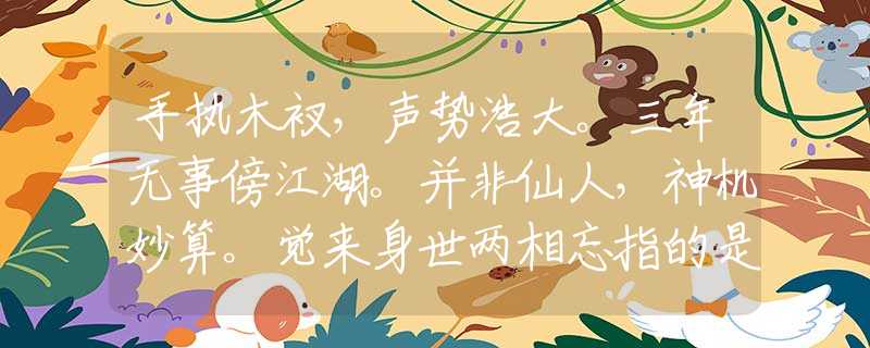 手执木衩，声势浩大。三年无事傍江湖。并非仙人，神机妙算。觉来身世两相忘指的是什么生肖，诗词描述解析落实