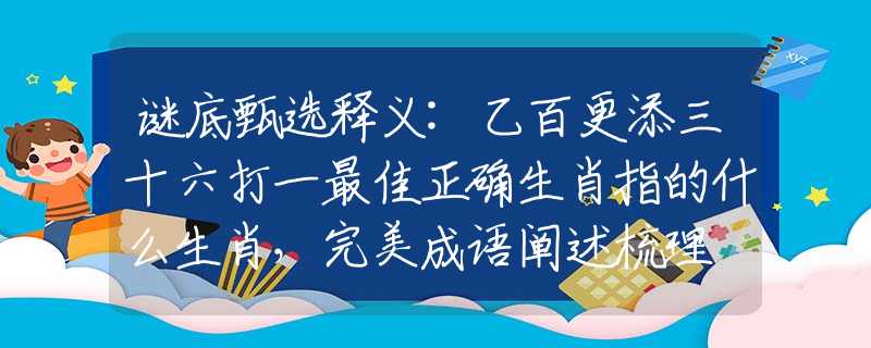 谜底甄选释义:乙百更添三十六打一最佳正确生肖指的什么生肖，完美成语阐述梳理