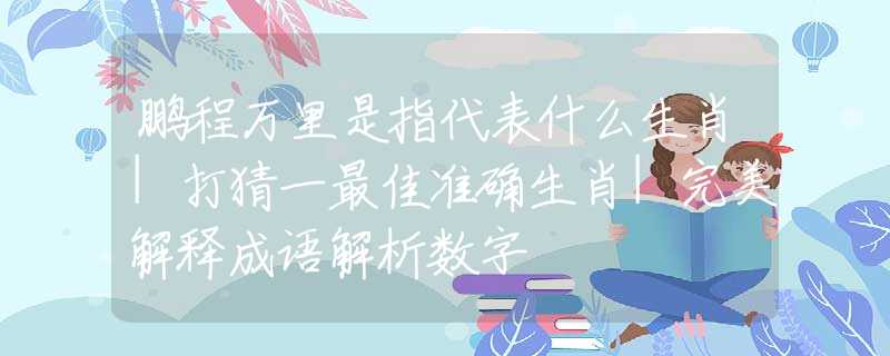 鹏程万里是指代表什么生肖|打猜一最佳准确生肖|完美解释成语解析数字