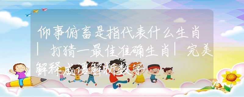 仰事俯畜是指代表什么生肖|打猜一最佳准确生肖|完美解释成语解析数字