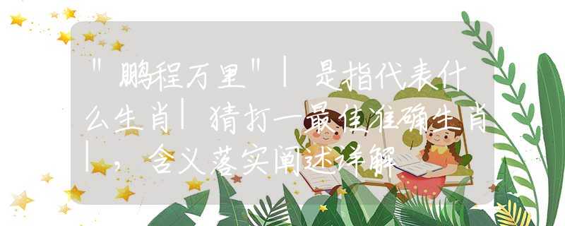 ＂鹏程万里＂|是指代表什么生肖|猜打一最佳准确生肖|，含义落实阐述详解