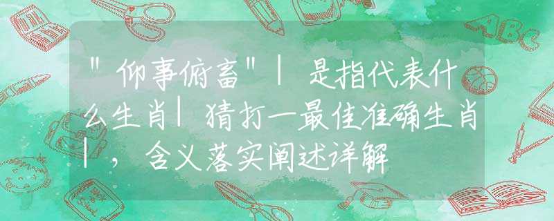 ＂仰事俯畜＂|是指代表什么生肖|猜打一最佳准确生肖|，含义落实阐述详解