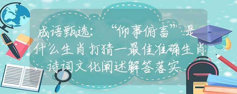 成语甄选：“仰事俯畜”是什么生肖打猜一最佳准确生肖，诗词文化阐述解答落实