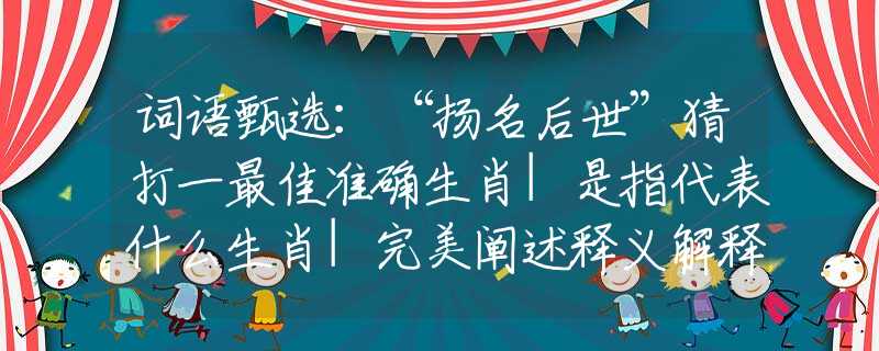 词语甄选：“扬名后世”猜打一最佳准确生肖|是指代表什么生肖|完美阐述释义解释落实