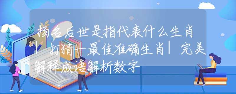 扬名后世是指代表什么生肖|打猜一最佳准确生肖|完美解释成语解析数字