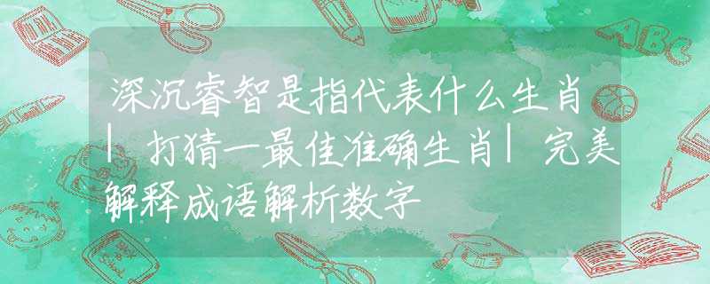 深沉睿智是指代表什么生肖|打猜一最佳准确生肖|完美解释成语解析数字