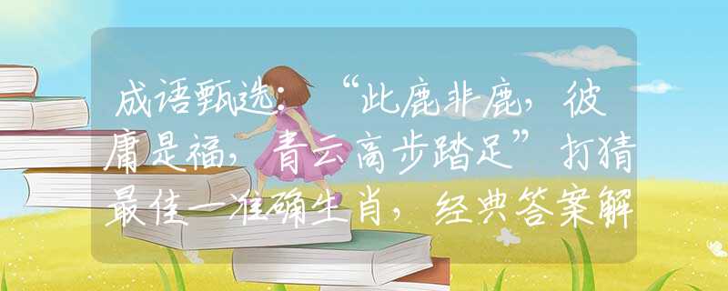 成语甄选：“此鹿非鹿，彼庸是福，青云高步踏足”打猜最佳一准确生肖，经典答案解答落实