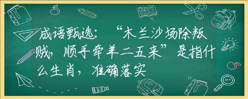 成语甄选：“木兰沙场除叛贼，顺手牵羊二五来”是指什么生肖，准确落实