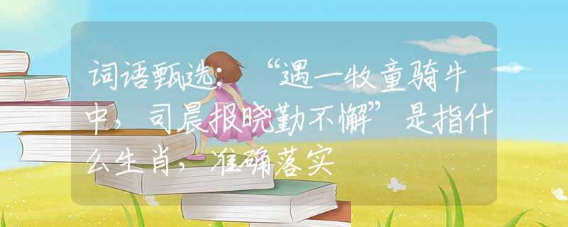 词语甄选：“遇一牧童骑牛中，司晨报晓勤不懈”是指什么生肖，准确落实
