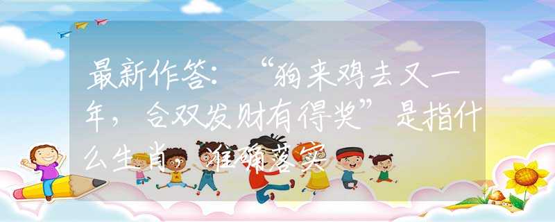 最新作答：“狗来鸡去又一年，合双发财有得奖”是指什么生肖，准确落实