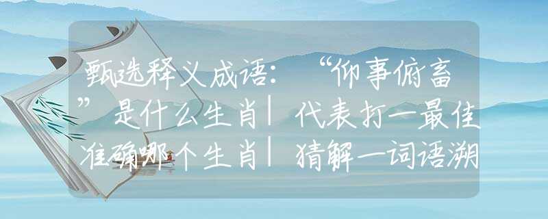 甄选释义成语：“仰事俯畜”是什么生肖|代表打一最佳准确哪个生肖|猜解一词语溯源释义