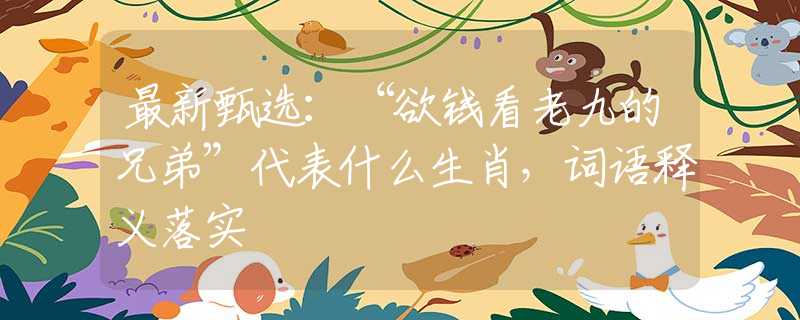 最新甄选：“欲钱看老九的兄弟”代表什么生肖，词语释义落实
