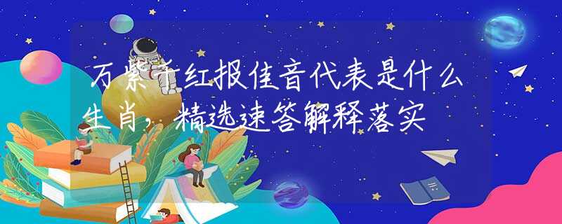 万紫千红报佳音代表是什么生肖，精选速答解释落实